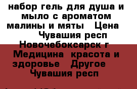 набор гель для душа и мыло с ароматом малины и мяты › Цена ­ 150 - Чувашия респ., Новочебоксарск г. Медицина, красота и здоровье » Другое   . Чувашия респ.